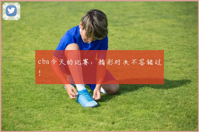 cba今天的比赛，精彩对决不容错过！