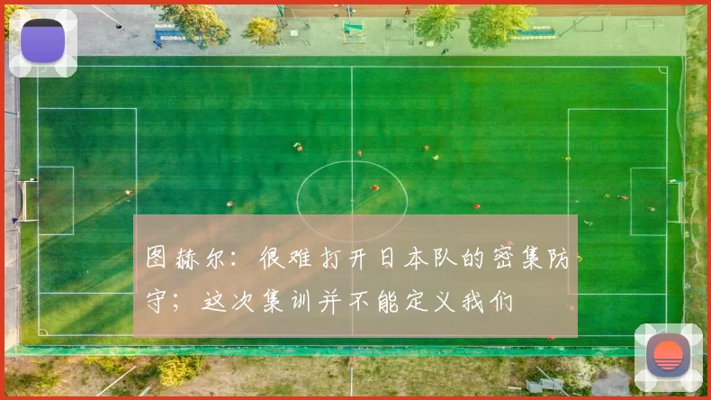 图赫尔:很难打开日本队的密集防守;这次集训并不能定义我们