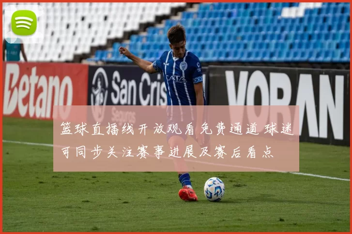 篮球直播线开放观看免费通道 球迷可同步关注赛事进展及赛后看点