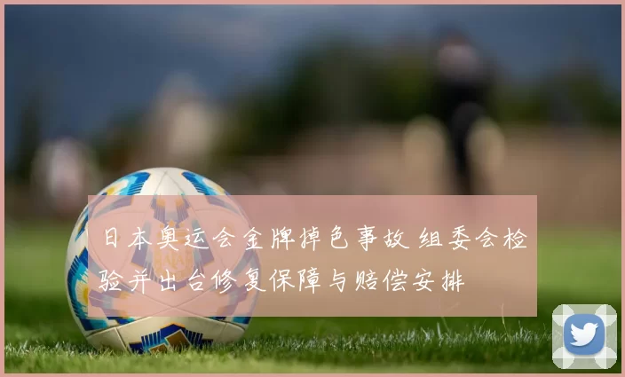 日本奥运会金牌掉色事故 组委会检验并出台修复保障与赔偿安排