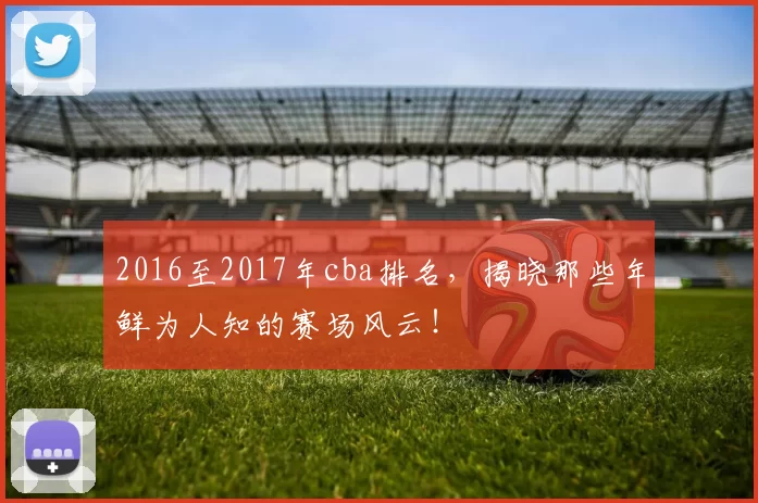 2016至2017年cba排名，揭晓那些年鲜为人知的赛场风云！