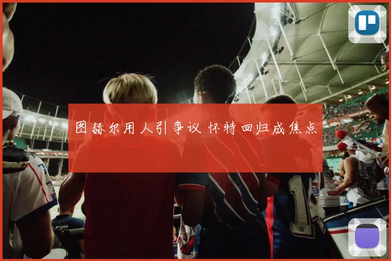 图赫尔用人引争议 怀特回归成焦点