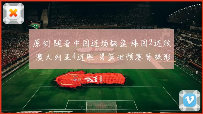 原创 随着中国连场翻盘 韩国2连败 澳大利亚4连胜 男篮世预赛晋级形势出炉