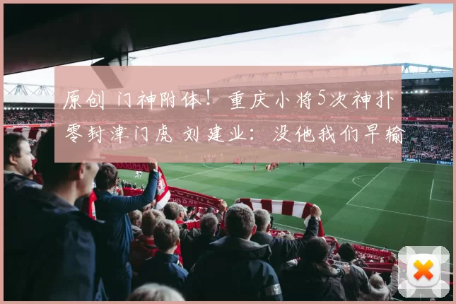 原创 门神附体!重庆小将5次神扑零封津门虎 刘建业:没他我们早输了!