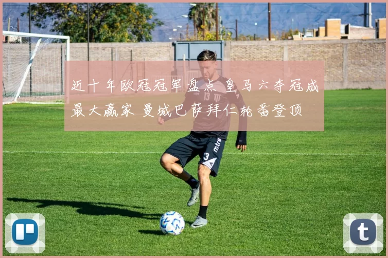 近十年欧冠冠军盘点 皇马六夺冠成最大赢家 曼城巴萨拜仁轮番登顶