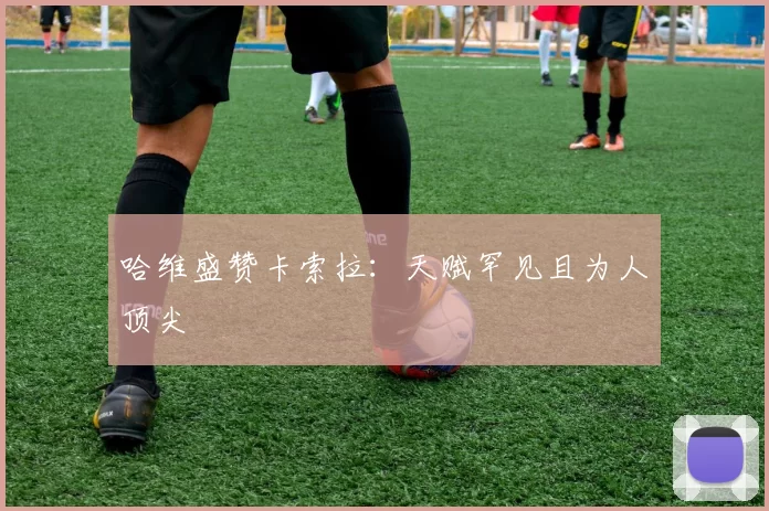 哈维盛赞卡索拉：天赋罕见且为人顶尖
