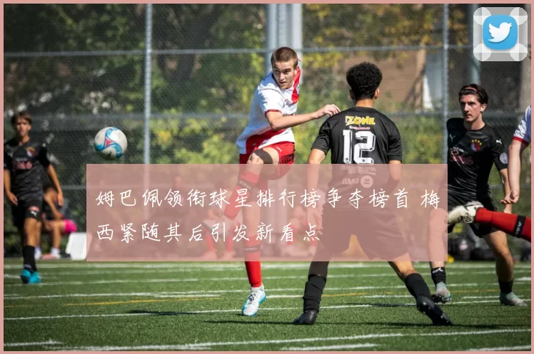 姆巴佩领衔球星排行榜争夺榜首 梅西紧随其后引发新看点