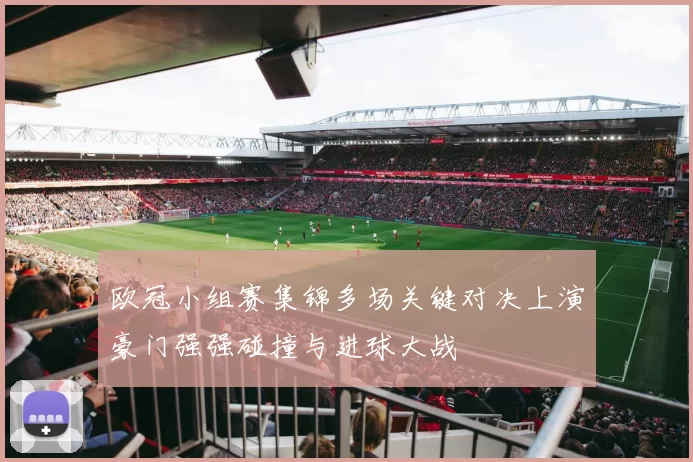 欧冠小组赛集锦多场关键对决上演豪门强强碰撞与进球大战