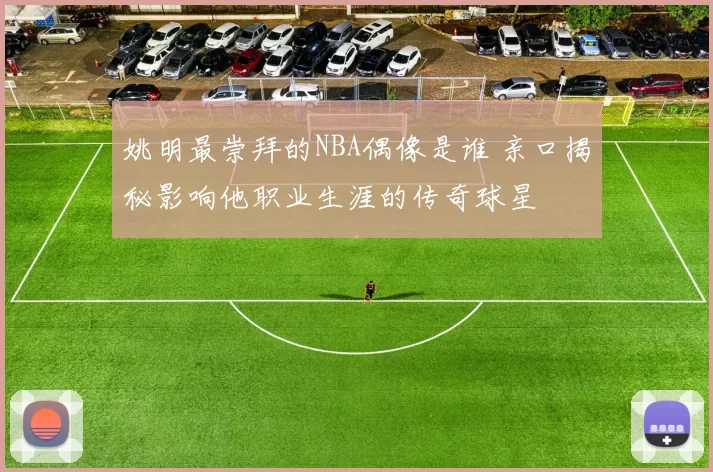 姚明最崇拜的NBA偶像是谁 亲口揭秘影响他职业生涯的传奇球星