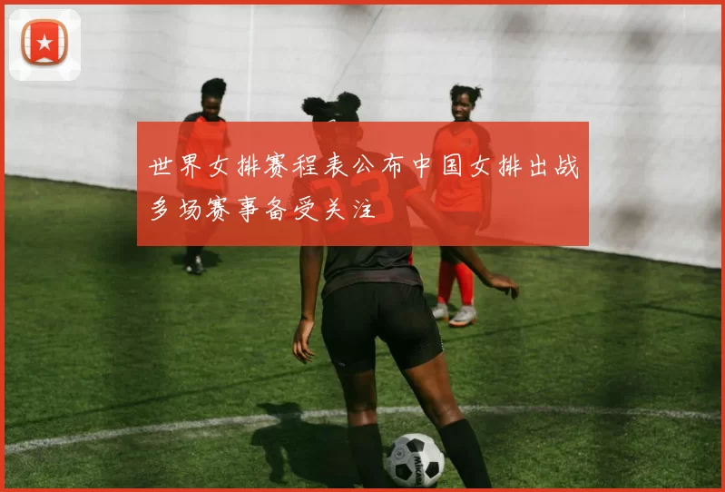 世界女排赛程表公布中国女排出战多场赛事备受关注