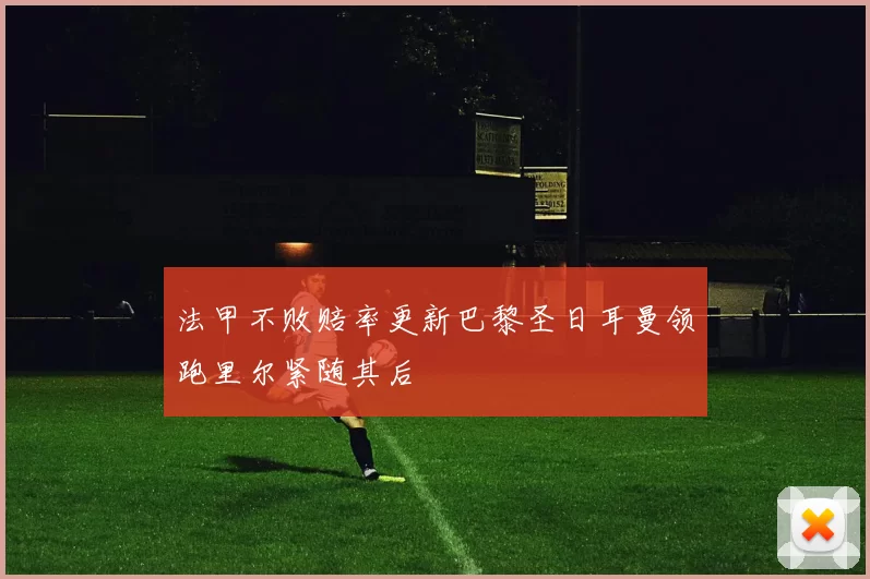 法甲不败赔率更新巴黎圣日耳曼领跑里尔紧随其后