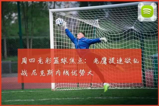 周四竞彩篮球焦点：老鹰提速欲乱战 尼克斯内线优势大