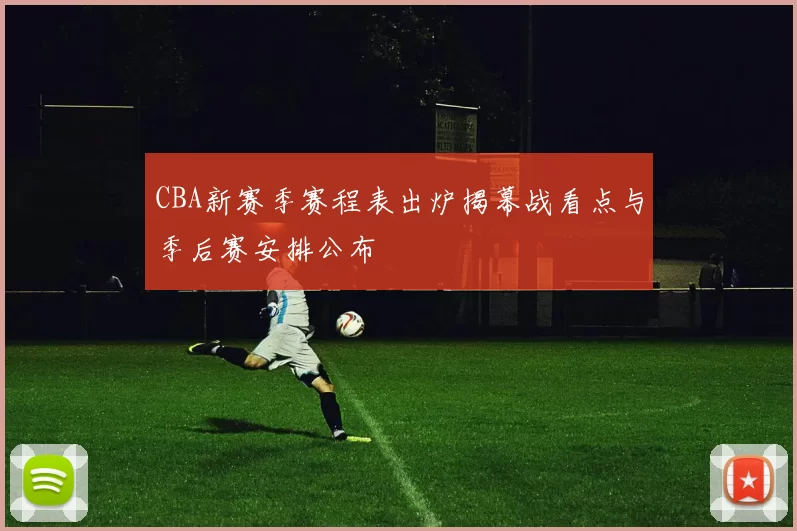 CBA新赛季赛程表出炉揭幕战看点与季后赛安排公布