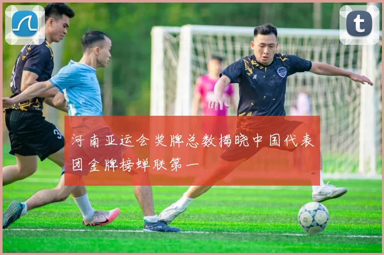 河南亚运会奖牌总数揭晓中国代表团金牌榜蝉联第一