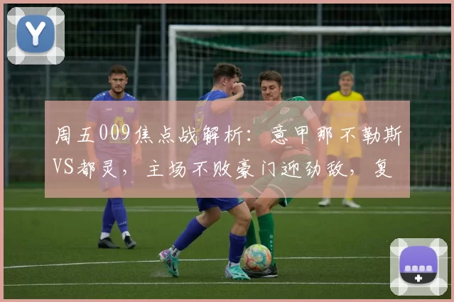周五009焦点战解析：意甲那不勒斯VS都灵，主场不败豪门迎劲敌，复仇与抢分双线对决_比赛_欧冠_罗马