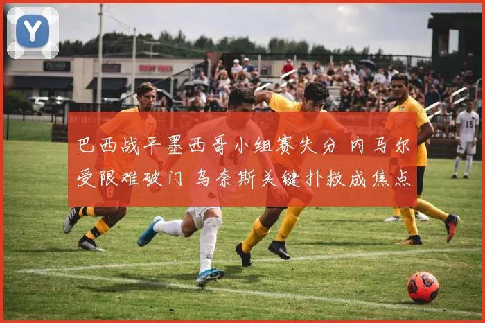 巴西战平墨西哥小组赛失分 内马尔受限难破门 乌奈斯关键扑救成焦点
