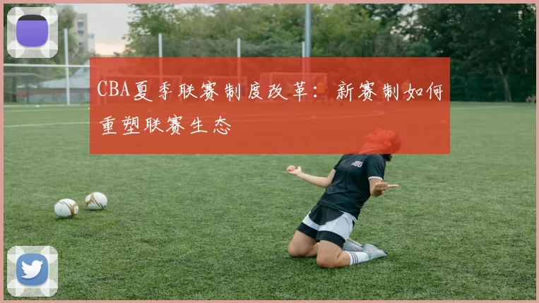 CBA夏季联赛制度改革：新赛制如何重塑联赛生态