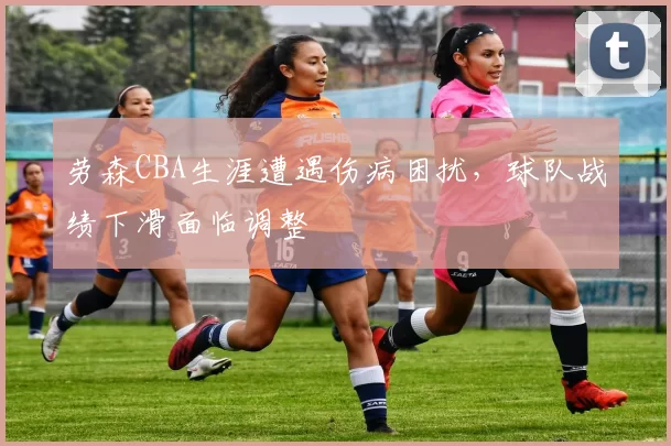 劳森CBA生涯遭遇伤病困扰,球队战绩下滑面临调整