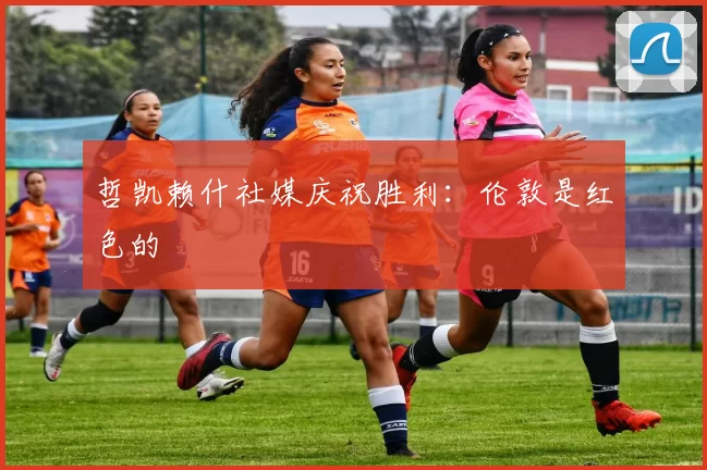 哲凯赖什社媒庆祝胜利:伦敦是红色的❤️