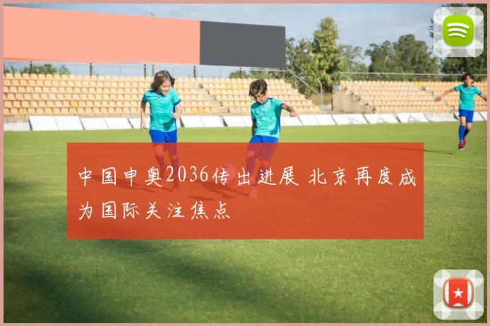 中国申奥2036传出进展 北京再度成为国际关注焦点