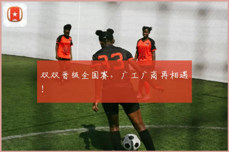 双双晋级全国赛，广工广商再相遇！
