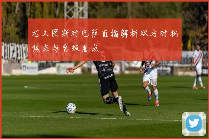 尤文图斯对巴萨直播解析双方对抗焦点与晋级看点
