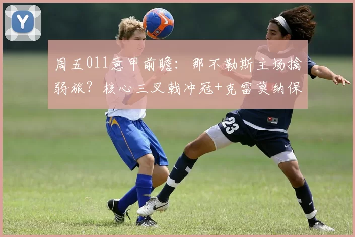 周五011意甲前瞻：那不勒斯主场擒弱旅？核心三叉戟冲冠+克雷莫纳保级生死战_状态_进攻_欧冠