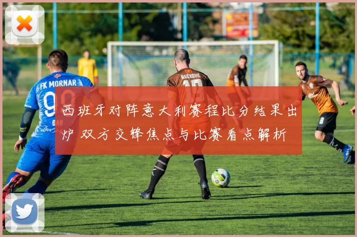 西班牙对阵意大利赛程比分结果出炉 双方交锋焦点与比赛看点解析