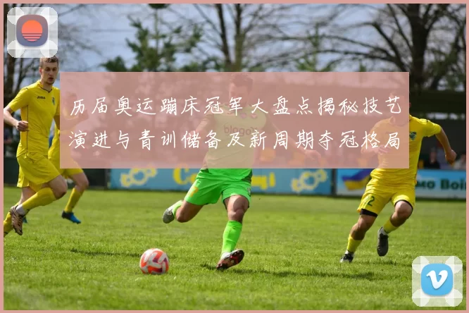 历届奥运蹦床冠军大盘点揭秘技艺演进与青训储备及新周期夺冠格局