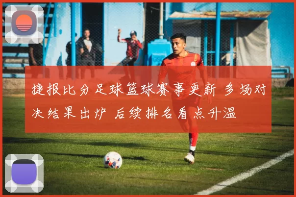 捷报比分足球篮球赛事更新 多场对决结果出炉 后续排名看点升温