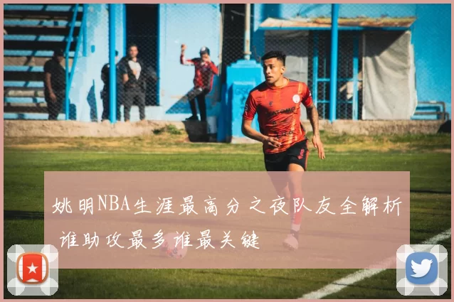 姚明NBA生涯最高分之夜队友全解析 谁助攻最多谁最关键