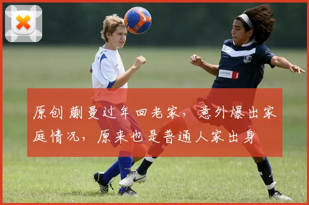 原创 蒯曼过年回老家,意外爆出家庭情况,原来也是普通人家出身
