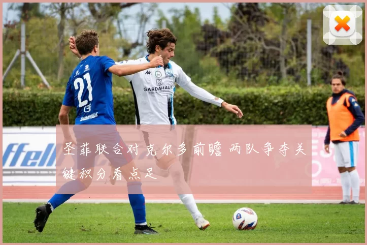 圣菲联合对克尔多前瞻 两队争夺关键积分看点足