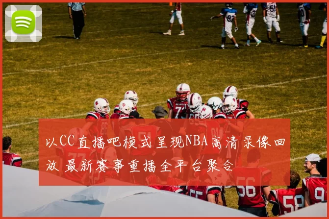 以CC直播吧模式呈现NBA高清录像回放 最新赛事重播全平台聚合