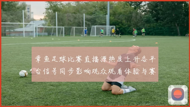 章鱼足球比赛直播源热度上升各平台信号同步影响观众观看体验与赛事回放渠道