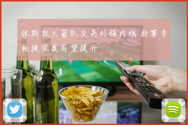 休斯敦火箭队交易补强内线 新赛季轮换深度有望提升