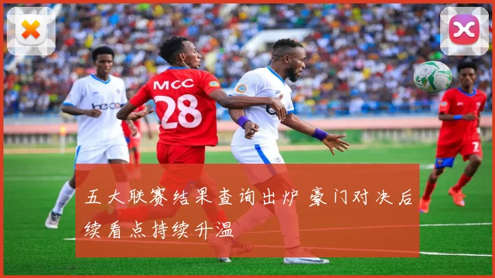 五大联赛结果查询出炉 豪门对决后续看点持续升温