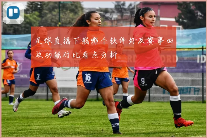 足球直播下载哪个软件好及赛事回放功能对比看点分析