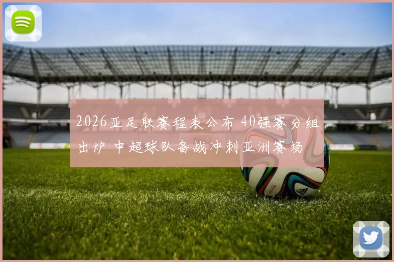 2026亚足联赛程表公布 40强赛分组出炉 中超球队备战冲刺亚洲赛场