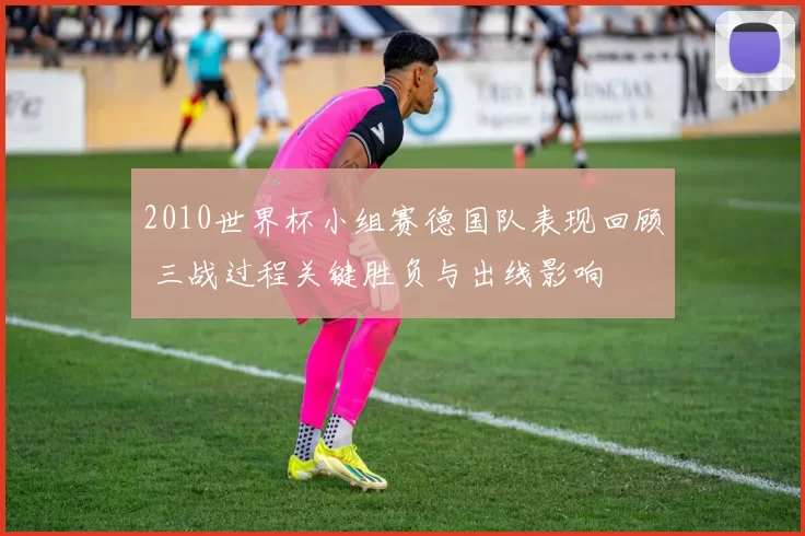 2010世界杯小组赛德国队表现回顾 三战过程关键胜负与出线影响