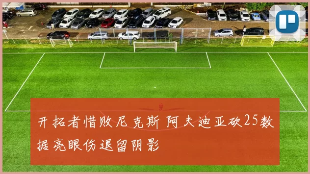 开拓者惜败尼克斯 阿夫迪亚砍25数据亮眼伤退留阴影