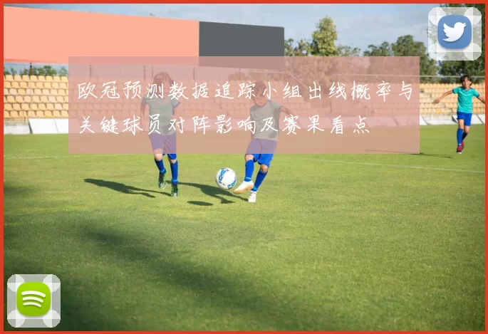 欧冠预测数据追踪小组出线概率与关键球员对阵影响及赛果看点