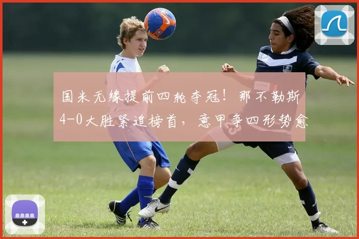 国米无缘提前四轮夺冠！那不勒斯4-0大胜紧追榜首，意甲争四形势愈发激烈_比赛_欧冠_罗马