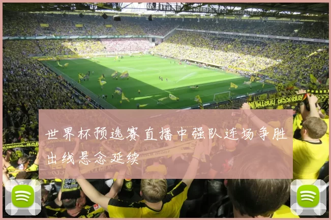 世界杯预选赛直播中强队连场争胜出线悬念延续