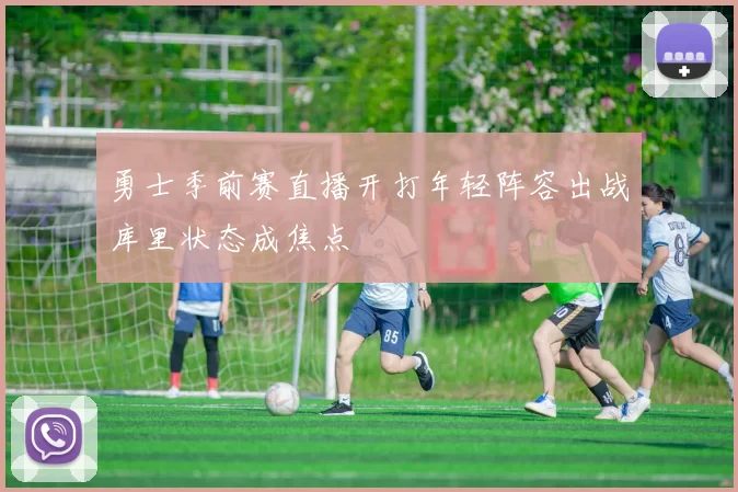 勇士季前赛直播开打年轻阵容出战库里状态成焦点