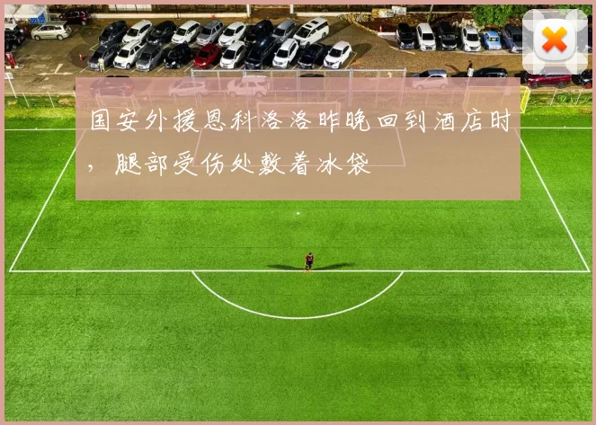 国安外援恩科洛洛昨晚回到酒店时，腿部受伤处敷着冰袋