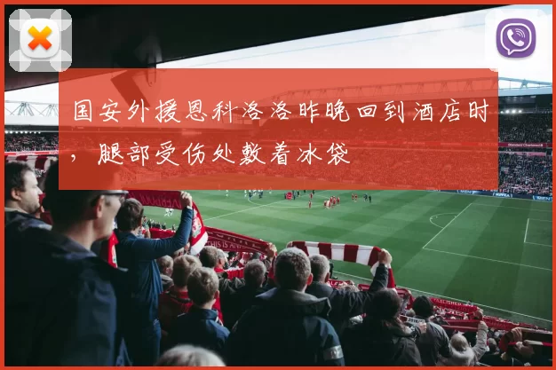 国安外援恩科洛洛昨晚回到酒店时，腿部受伤处敷着冰袋