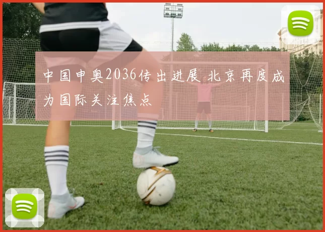 中国申奥2036传出进展 北京再度成为国际关注焦点