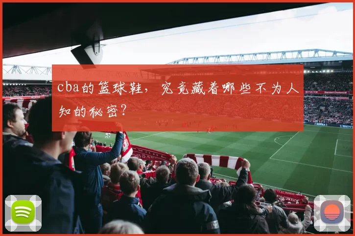 cba的篮球鞋，究竟藏着哪些不为人知的秘密？