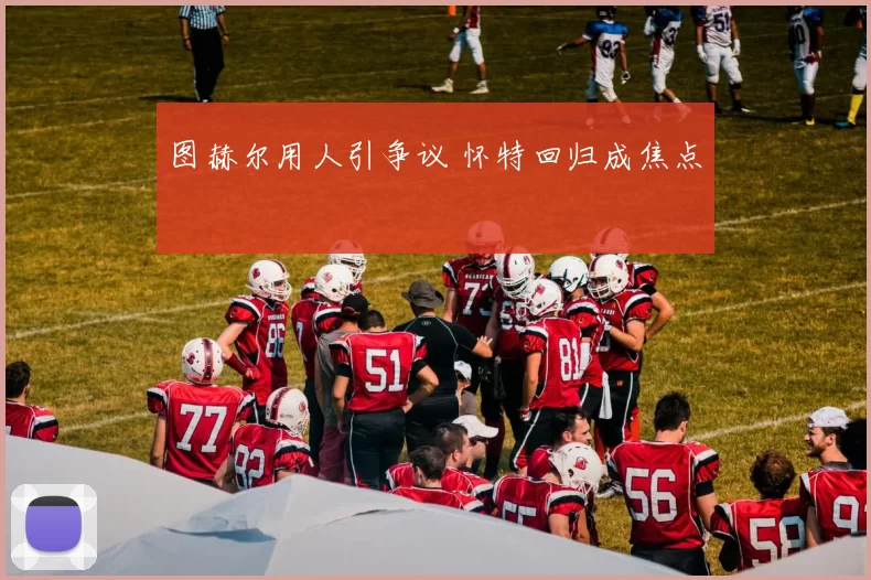 图赫尔用人引争议 怀特回归成焦点